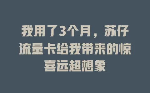 我用了3个月，苏仔流量卡给我带来的惊喜远超想象
