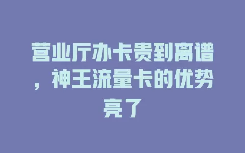 营业厅办卡贵到离谱，神王流量卡的优势亮了