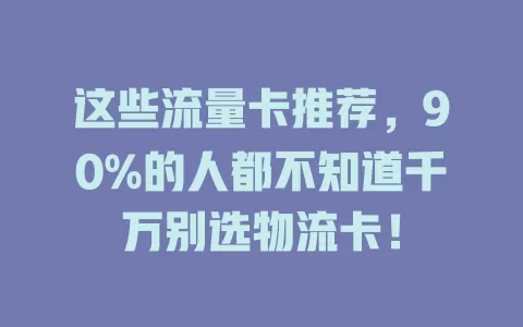 这些流量卡推荐，90%的人都不知道千万别选物流卡！
