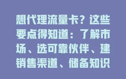 想代理流量卡？这些要点得知道：了解市场、选可靠伙伴、建销售渠道、储备知识、做好客户服务，各环节缺一不可