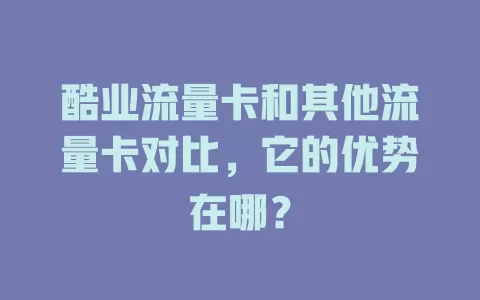 酷业流量卡和其他流量卡对比，它的优势在哪？