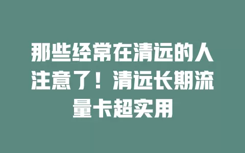 那些经常在清远的人注意了！清远长期流量卡超实用