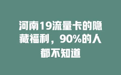 河南19流量卡的隐藏福利，90%的人都不知道