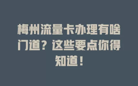 梅州流量卡办理有啥门道？这些要点你得知道！