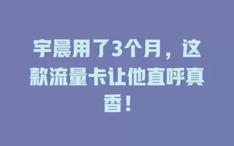 宇晨用了3个月，这款流量卡让他直呼真香！