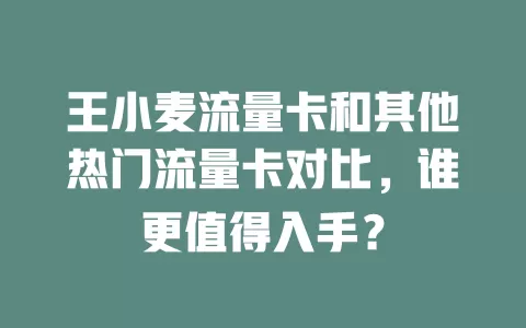 王小麦流量卡和其他热门流量卡对比，谁更值得入手？