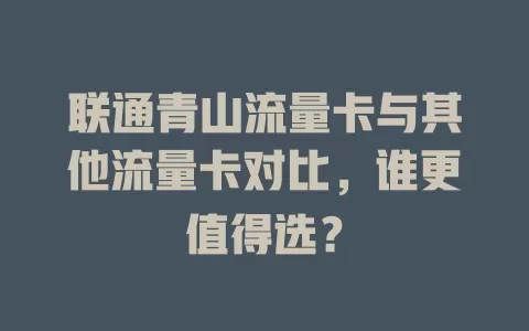 联通青山流量卡与其他流量卡对比，谁更值得选？