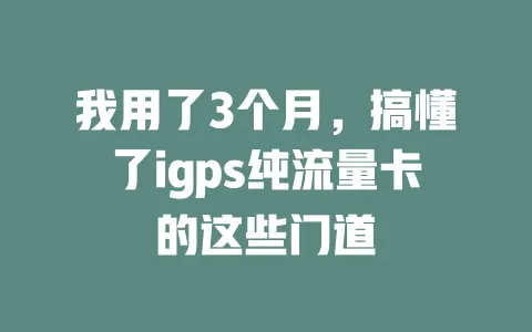 我用了3个月，搞懂了igps纯流量卡的这些门道