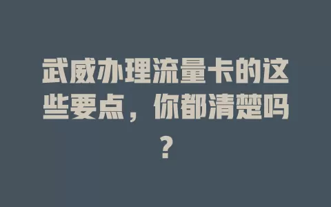武威办理流量卡的这些要点，你都清楚吗？