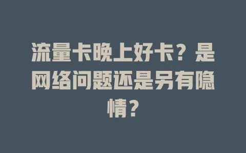 流量卡晚上好卡？是网络问题还是另有隐情？