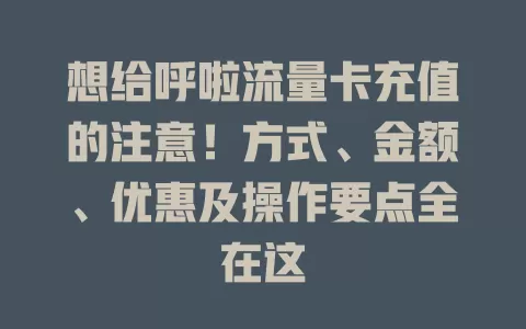 想给呼啦流量卡充值的注意！方式、金额、优惠及操作要点全在这