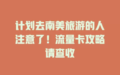 计划去南美旅游的人注意了！流量卡攻略请查收