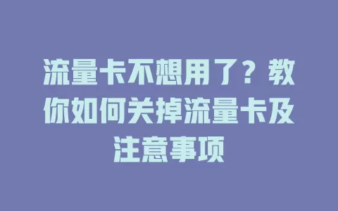 流量卡不想用了？教你如何关掉流量卡及注意事项