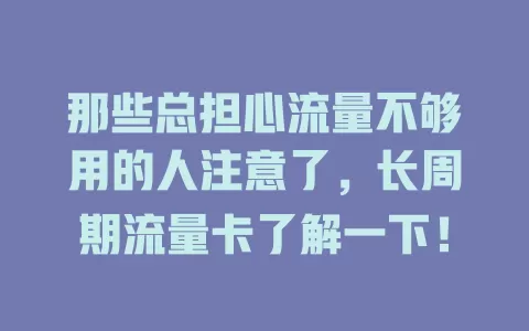 那些总担心流量不够用的人注意了，长周期流量卡了解一下！