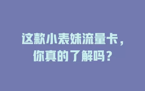 这款小表妹流量卡，你真的了解吗？