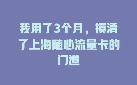 我用了3个月，摸清了上海随心流量卡的门道