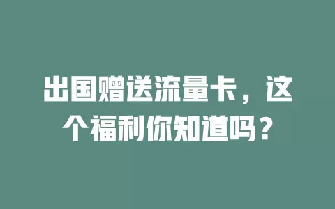 出国赠送流量卡，这个福利你知道吗？