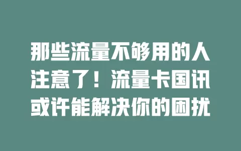 那些流量不够用的人注意了！流量卡国讯或许能解决你的困扰