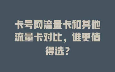 卡号网流量卡和其他流量卡对比，谁更值得选？