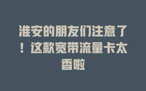 淮安的朋友们注意了！这款宽带流量卡太香啦