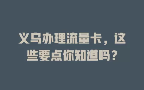 义乌办理流量卡，这些要点你知道吗？