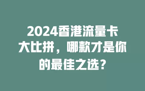 2024香港流量卡大比拼，哪款才是你的最佳之选？