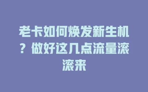 老卡如何焕发新生机？做好这几点流量滚滚来
