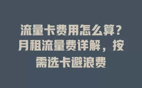流量卡费用怎么算？月租流量费详解，按需选卡避浪费