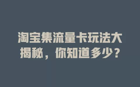 淘宝集流量卡玩法大揭秘，你知道多少？