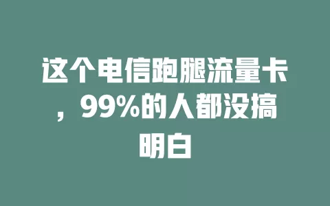 这个电信跑腿流量卡，99%的人都没搞明白