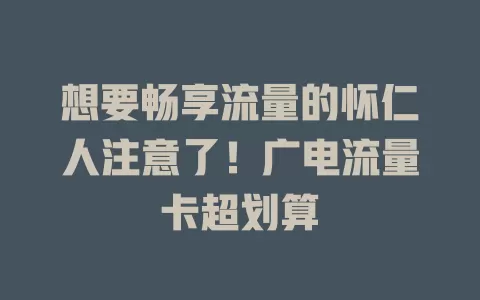 想要畅享流量的怀仁人注意了！广电流量卡超划算