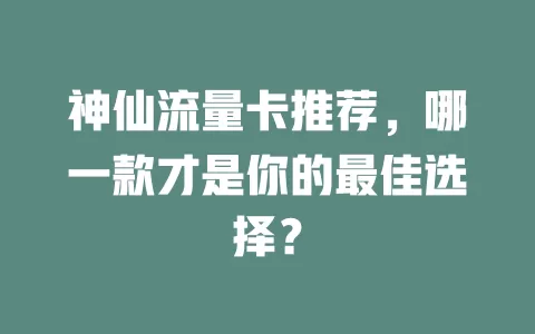 神仙流量卡推荐，哪一款才是你的最佳选择？