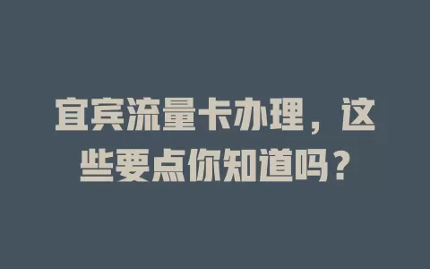 宜宾流量卡办理，这些要点你知道吗？