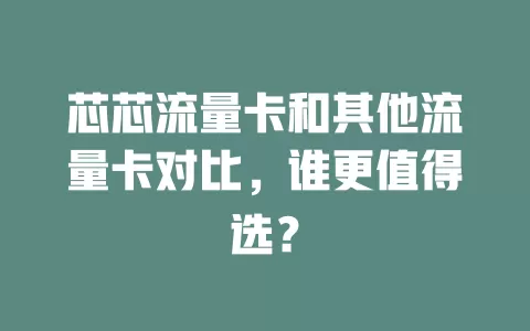 芯芯流量卡和其他流量卡对比，谁更值得选？