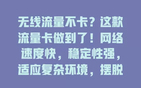无线流量不卡？这款流量卡做到了！网络速度快，稳定性强，适应复杂环境，摆脱卡顿困扰，带来全新体验