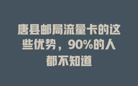 唐县邮局流量卡的这些优势，90%的人都不知道