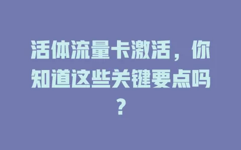 活体流量卡激活，你知道这些关键要点吗？