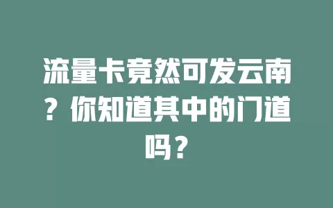 流量卡竟然可发云南？你知道其中的门道吗？