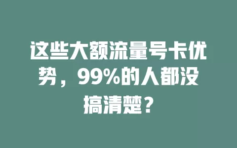 这些大额流量号卡优势，99%的人都没搞清楚？