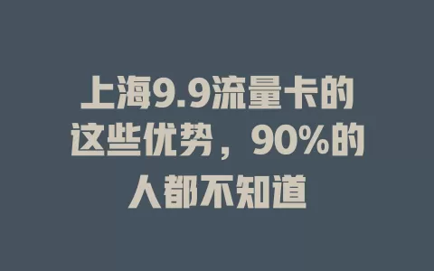 上海9.9流量卡的这些优势，90%的人都不知道