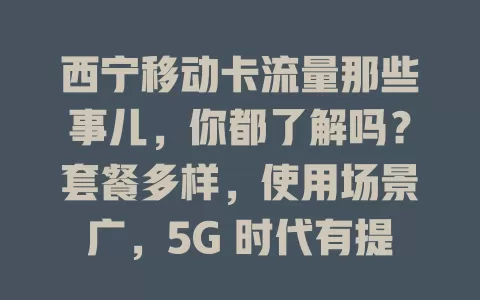 西宁移动卡流量那些事儿，你都了解吗？套餐多样，使用场景广，5G 时代有提升，用好流量让生活更精彩