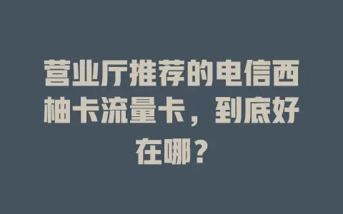 营业厅推荐的电信西柚卡流量卡，到底好在哪？