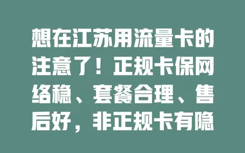 想在江苏用流量卡的注意了！正规卡保网络稳、套餐合理、售后好，非正规卡有隐患，选时要谨慎