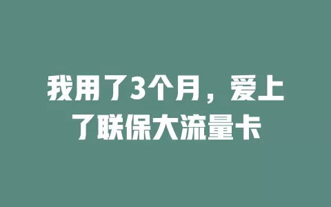 我用了3个月，爱上了联保大流量卡