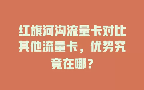 红旗河沟流量卡对比其他流量卡，优势究竟在哪？