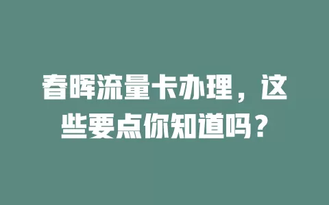 春晖流量卡办理，这些要点你知道吗？