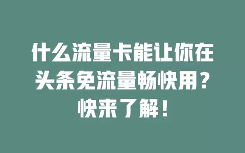 什么流量卡能让你在头条免流量畅快用？快来了解！