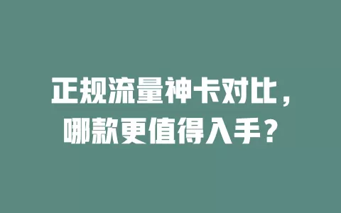 正规流量神卡对比，哪款更值得入手？
