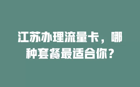 江苏办理流量卡，哪种套餐最适合你？
