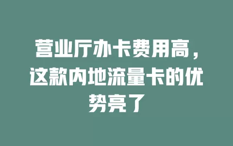 营业厅办卡费用高，这款内地流量卡的优势亮了